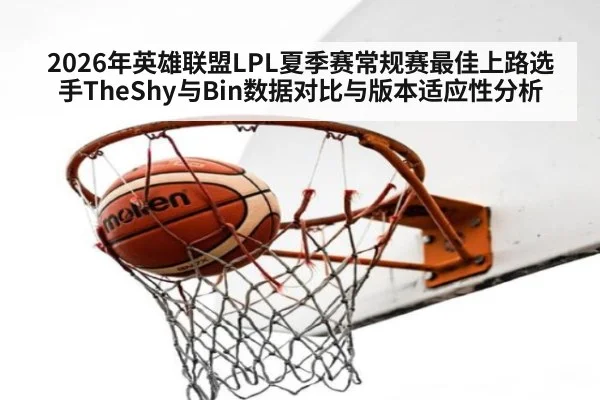 2026年英雄联盟LPL夏季赛常规赛最佳上路选手TheShy与Bin数据对比与版本适应性分析