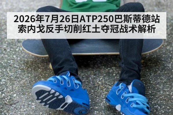 2026年7月26日ATP250巴斯蒂德站索内戈反手切削红土夺冠战术解析
