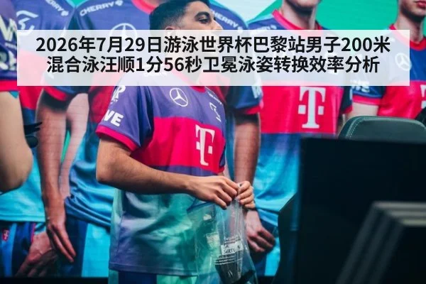 2026年7月29日游泳世界杯巴黎站男子200米混合泳汪顺1分56秒卫冕泳姿转换效率分析
