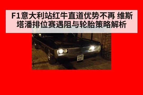 F1意大利站红牛直道优势不再 维斯塔潘排位赛遇阻与轮胎策略解析