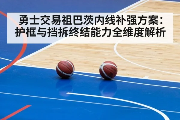 勇士交易祖巴茨内线补强方案:护框与挡拆终结能力全维度解析