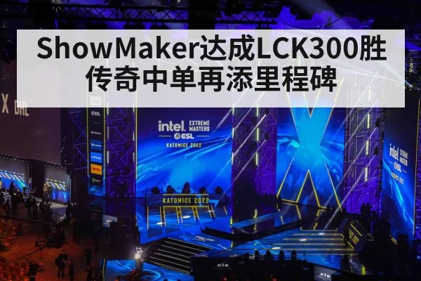 ShowMaker达成LCK300胜 传奇中单再添里程碑